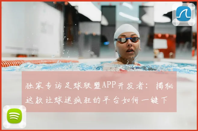 独家专访足球联盟APP开发者：揭秘这款让球迷疯狂的平台如何一键下载
