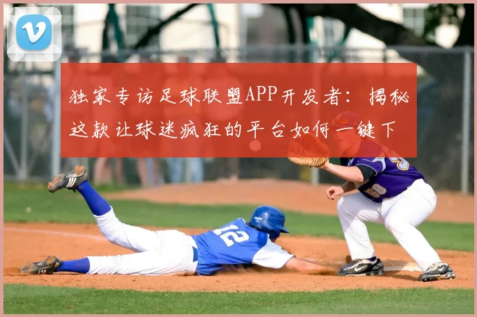独家专访足球联盟APP开发者：揭秘这款让球迷疯狂的平台如何一键下载