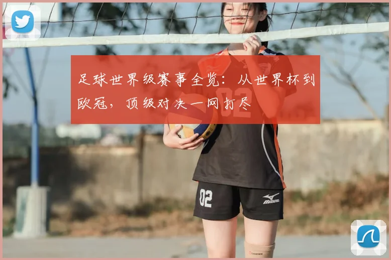 足球世界级赛事全览：从世界杯到欧冠，顶级对决一网打尽