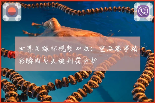 世界足球杯视频回放：重温赛事精彩瞬间与关键判罚分析