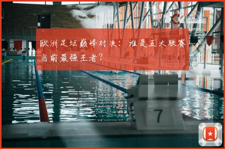 欧洲足坛巅峰对决:谁是五大联赛当前最强王者?