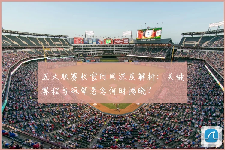 五大联赛收官时间深度解析：关键赛程与冠军悬念何时揭晓？