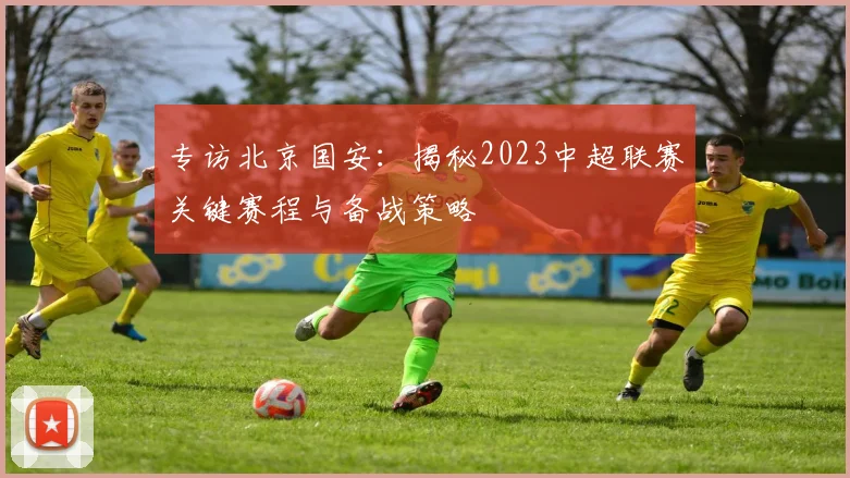 专访北京国安：揭秘2023中超联赛关键赛程与备战策略
