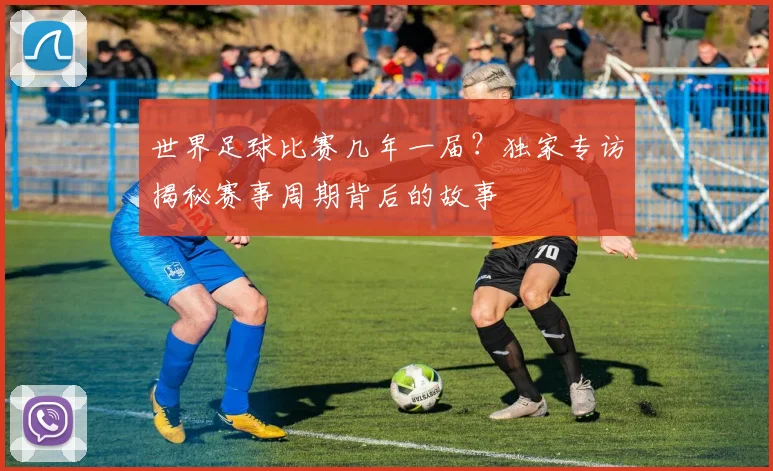 世界足球比赛几年一届？独家专访揭秘赛事周期背后的故事