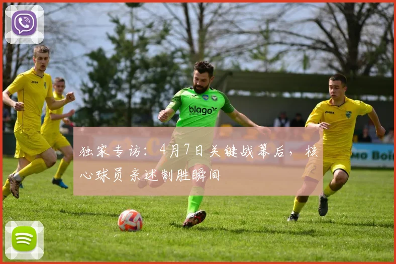 独家专访：4月7日关键战幕后，核心球员亲述制胜瞬间