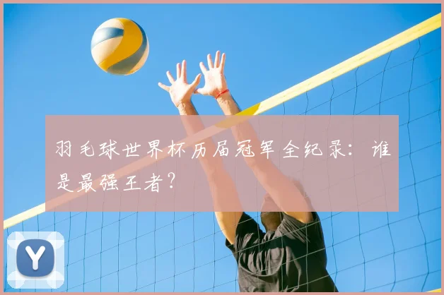 羽毛球世界杯历届冠军全纪录：谁是最强王者？