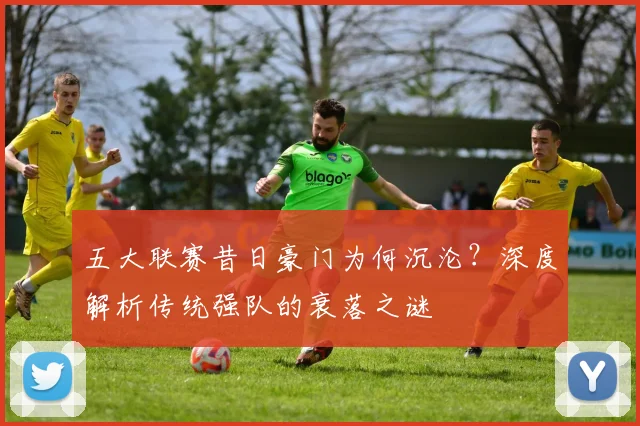 五大联赛昔日豪门为何沉沦？深度解析传统强队的衰落之谜