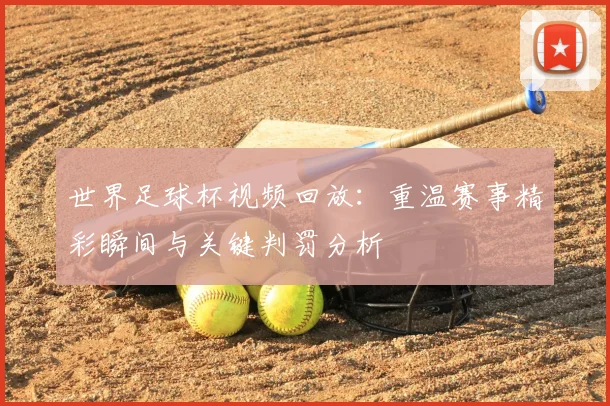 世界足球杯视频回放：重温赛事精彩瞬间与关键判罚分析