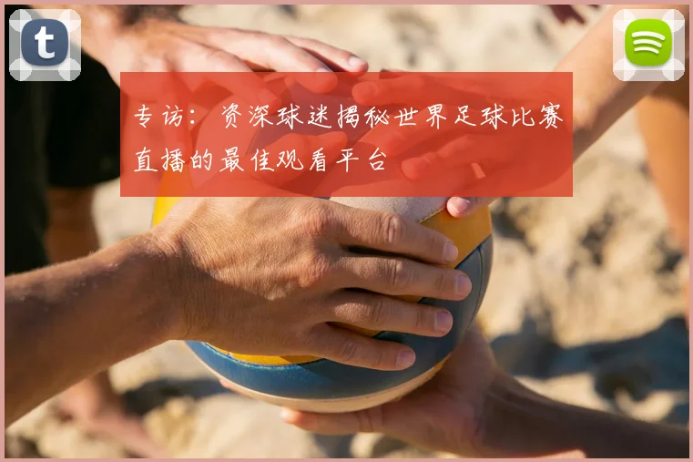 专访:资深球迷揭秘世界足球比赛直播的最佳观看平台