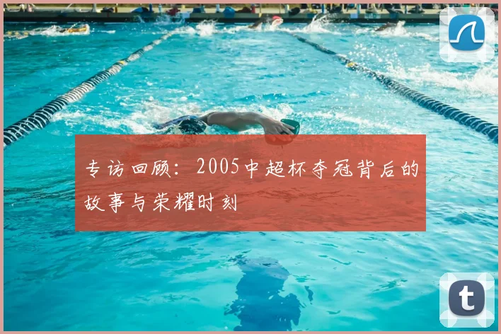 专访回顾：2005中超杯夺冠背后的故事与荣耀时刻