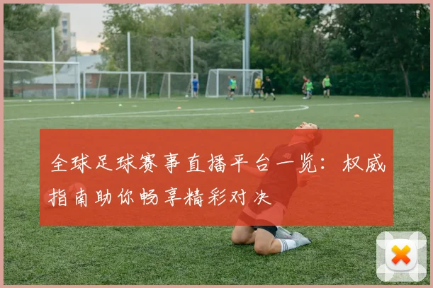 全球足球赛事直播平台一览：权威指南助你畅享精彩对决