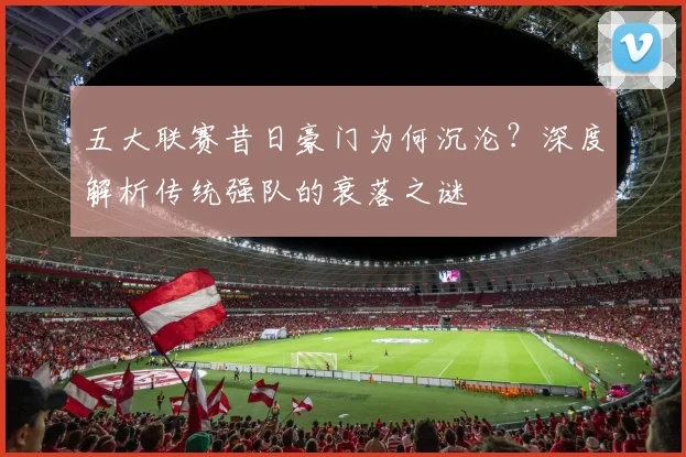 五大联赛昔日豪门为何沉沦？深度解析传统强队的衰落之谜