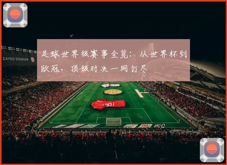 足球世界级赛事全览：从世界杯到欧冠，顶级对决一网打尽