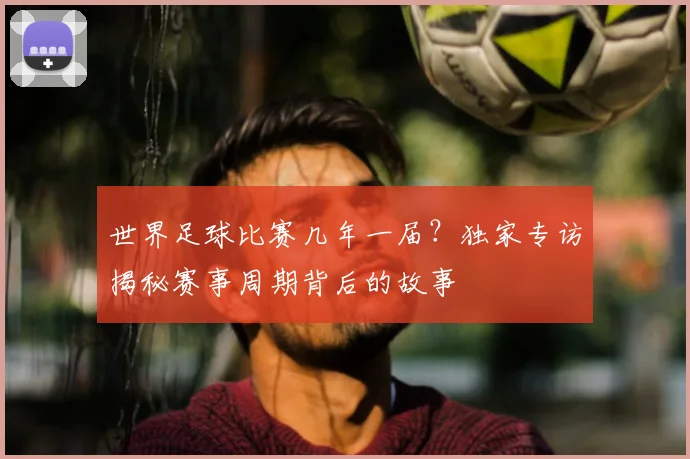 世界足球比赛几年一届？独家专访揭秘赛事周期背后的故事