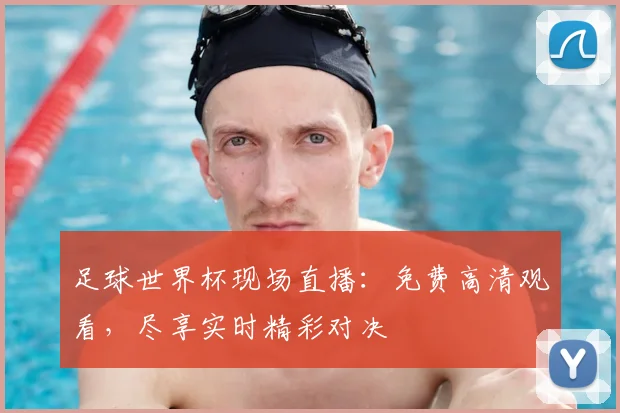 足球世界杯现场直播：免费高清观看，尽享实时精彩对决