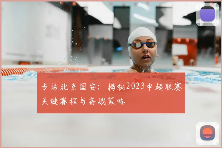 专访北京国安：揭秘2023中超联赛关键赛程与备战策略