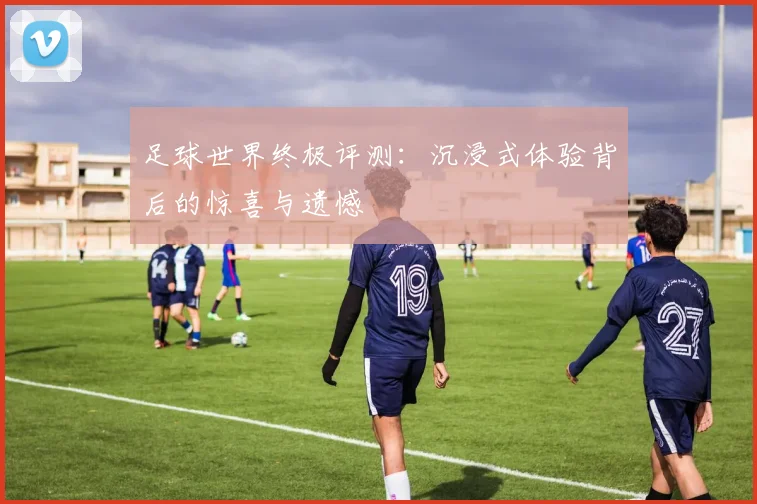 足球世界终极评测：沉浸式体验背后的惊喜与遗憾