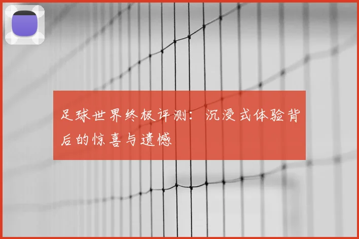足球世界终极评测：沉浸式体验背后的惊喜与遗憾